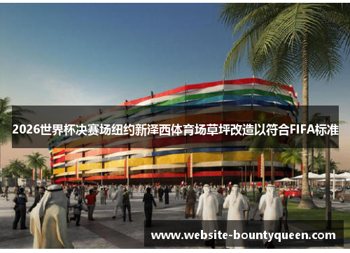 2026世界杯决赛场纽约新泽西体育场草坪改造以符合FIFA标准 2026世界杯决赛场纽约新泽西体育场草坪改造以符合FIFA标准