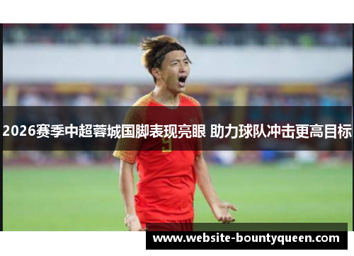 2026赛季中超蓉城国脚表现亮眼 助力球队冲击更高目标