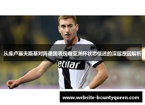 从库卢塞夫斯基对阵德国表现看亚洲杯状态低迷的深层原因解析