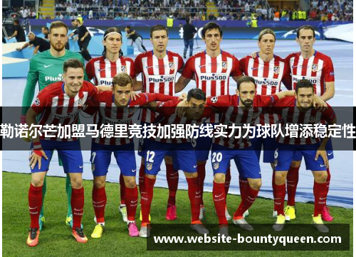 勒诺尔芒加盟马德里竞技加强防线实力为球队增添稳定性 勒诺尔芒加盟马德里竞技加强防线实力为球队增添稳定性