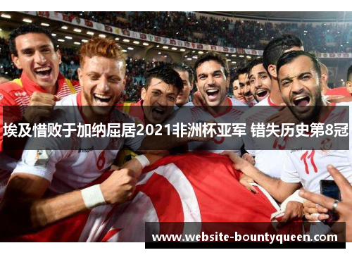 埃及惜败于加纳屈居2021非洲杯亚军 错失历史第8冠 埃及惜败于加纳屈居2021非洲杯亚军 错失历史第8冠