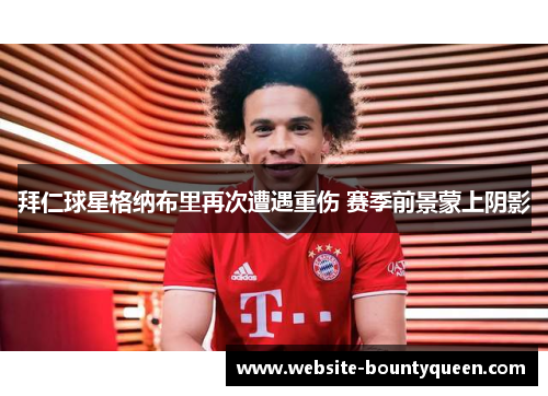 拜仁球星格纳布里再次遭遇重伤 赛季前景蒙上阴影 拜仁球星格纳布里再次遭遇重伤 赛季前景蒙上阴影