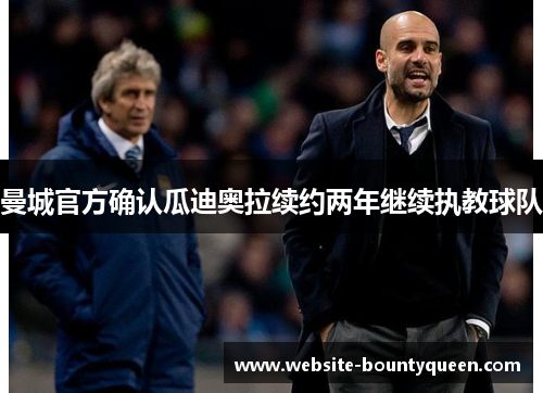 曼城官方确认瓜迪奥拉续约两年继续执教球队 曼城官方确认瓜迪奥拉续约两年继续执教球队