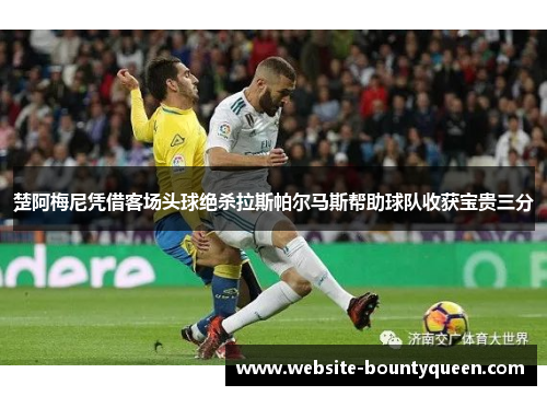楚阿梅尼凭借客场头球绝杀拉斯帕尔马斯帮助球队收获宝贵三分