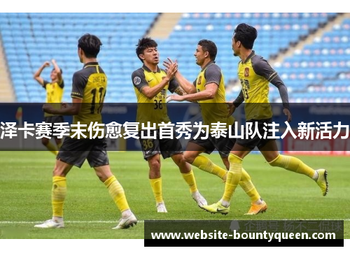 泽卡赛季末伤愈复出首秀为泰山队注入新活力 泽卡赛季末伤愈复出首秀为泰山队注入新活力