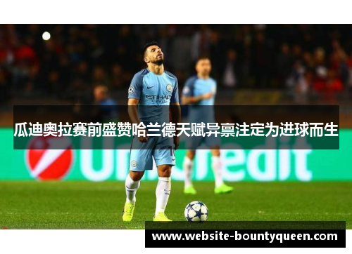 瓜迪奥拉赛前盛赞哈兰德天赋异禀注定为进球而生 瓜迪奥拉赛前盛赞哈兰德天赋异禀注定为进球而生