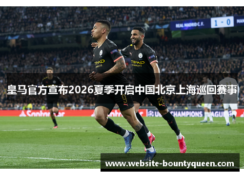 皇马官方宣布2026夏季开启中国北京上海巡回赛事 皇马官方宣布2026夏季开启中国北京上海巡回赛事