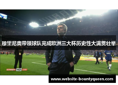 穆里尼奥带领球队完成欧洲三大杯历史性大满贯壮举 穆里尼奥带领球队完成欧洲三大杯历史性大满贯壮举