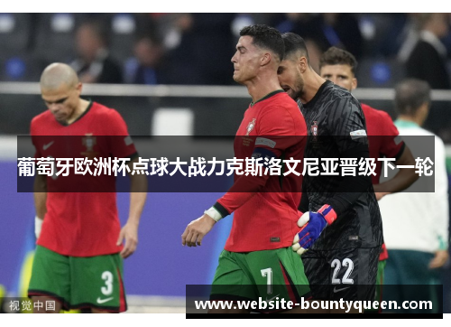 葡萄牙欧洲杯点球大战力克斯洛文尼亚晋级下一轮