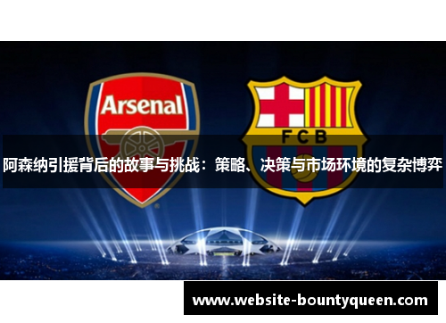 阿森纳引援背后的故事与挑战:策略、决策与市场环境的复杂博弈 阿森纳引援背后的故事与挑战:策略、决策与市场环境的复杂博弈