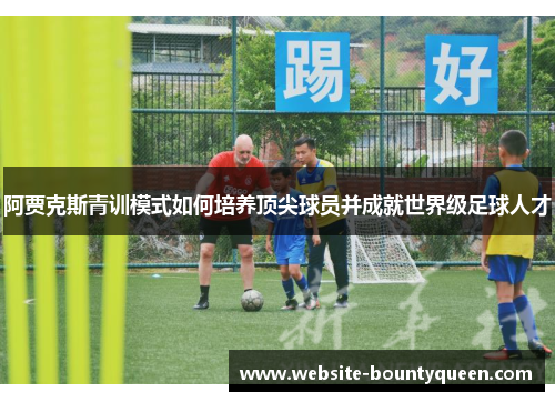 阿贾克斯青训模式如何培养顶尖球员并成就世界级足球人才