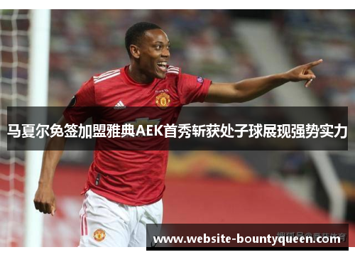 马夏尔免签加盟雅典AEK首秀斩获处子球展现强势实力