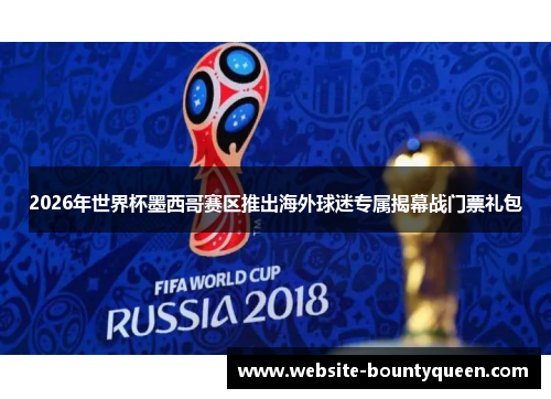 2026年世界杯墨西哥赛区推出海外球迷专属揭幕战门票礼包
