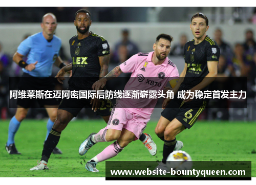 阿维莱斯在迈阿密国际后防线逐渐崭露头角 成为稳定首发主力