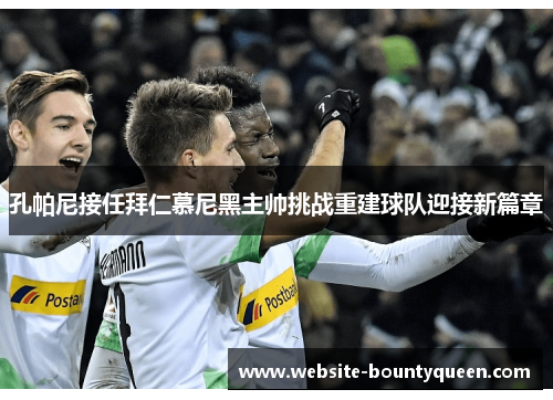 孔帕尼接任拜仁慕尼黑主帅挑战重建球队迎接新篇章