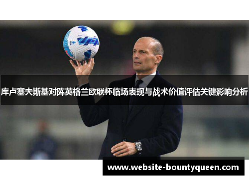 库卢塞夫斯基对阵英格兰欧联杯临场表现与战术价值评估关键影响分析