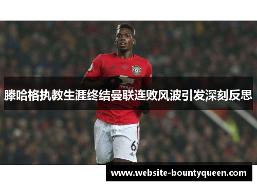 滕哈格执教生涯终结曼联连败风波引发深刻反思